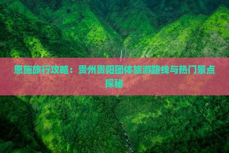 恩施旅行攻略：贵州贵阳团体旅游路线与热门景点探秘