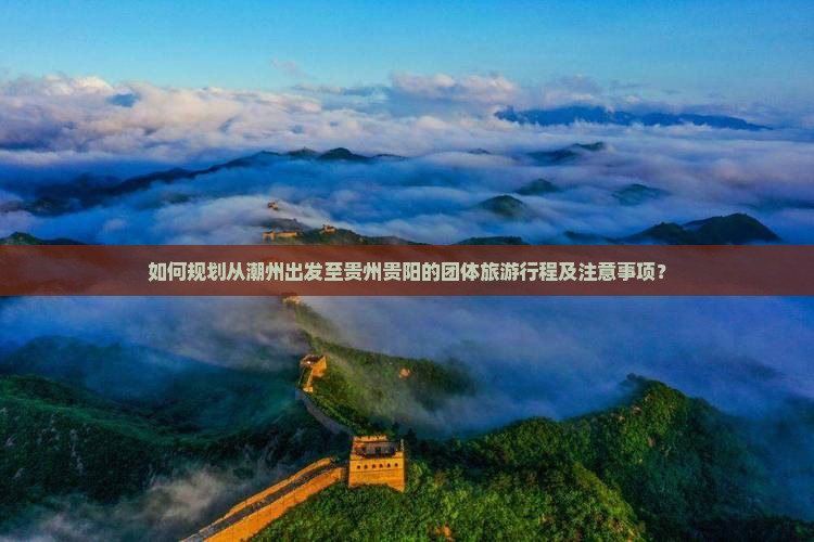 如何规划从潮州出发至贵州贵阳的团体旅游行程及注意事项？
