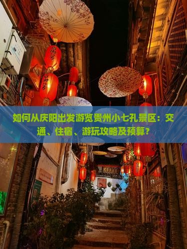 如何从庆阳出发游览贵州小七孔景区：交通、住宿、游玩攻略及预算？