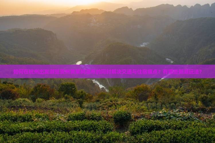 如何在杭州出发游览贵州黄果树瀑布的同时解决交通与住宿痛点？有哪些新潮玩法？
