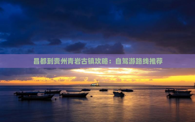昌都到贵州青岩古镇攻略：自驾游路线推荐
