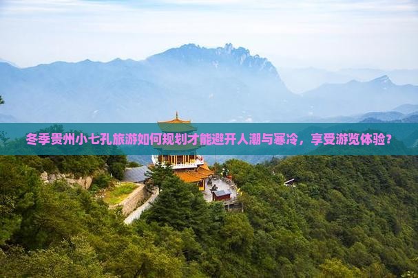 冬季贵州小七孔旅游如何规划才能避开人潮与寒冷，享受游览体验？