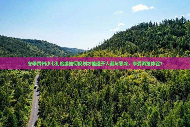 冬季贵州小七孔旅游如何规划才能避开人潮与寒冷，享受游览体验？