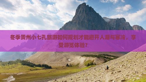 冬季贵州小七孔旅游如何规划才能避开人潮与寒冷，享受游览体验？