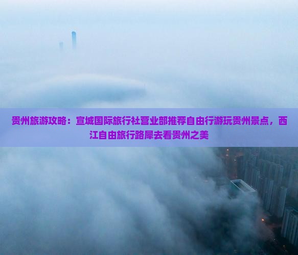 贵州旅游攻略：宣城国际旅行社营业部推荐自由行游玩贵州景点，西江自由旅行路犀去看贵州之美