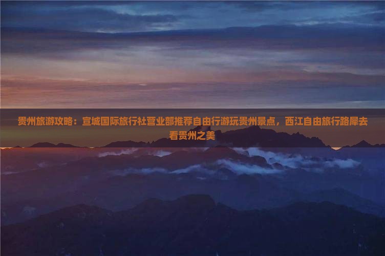 贵州旅游攻略：宣城国际旅行社营业部推荐自由行游玩贵州景点，西江自由旅行路犀去看贵州之美