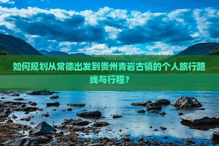 如何规划从常德出发到贵州青岩古镇的个人旅行路线与行程？