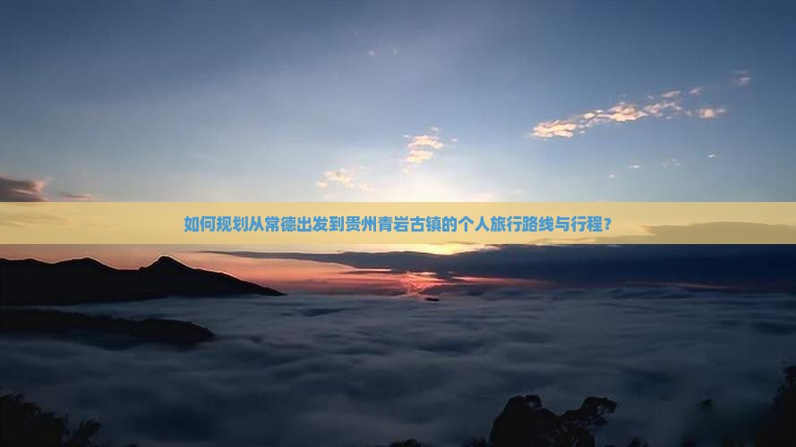 如何规划从常德出发到贵州青岩古镇的个人旅行路线与行程？