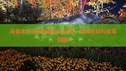 乌鲁木齐去贵州贵阳七日游：路线规划与自驾指南