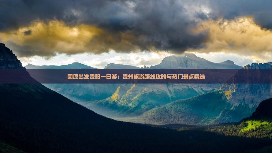固原出发贵阳一日游：贵州旅游路线攻略与热门景点精选