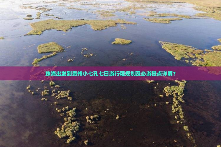 珠海出发到贵州小七孔七日游行程规划及必游景点详解？