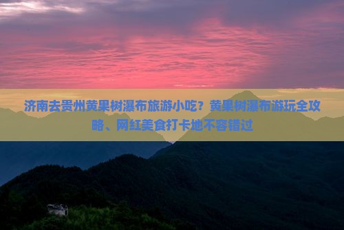 济南去贵州黄果树瀑布旅游小吃？黄果树瀑布游玩全攻略、网红美食打卡地不容错过