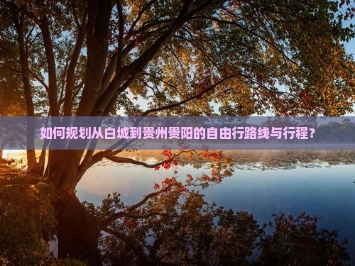 如何规划从白城到贵州贵阳的自由行路线与行程？