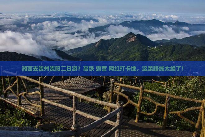 湘西去贵州贵阳二日游？高铁+露营+网红打卡地，这条路线太绝了！
