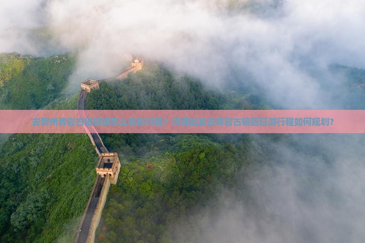 去贵州青岩古镇旅游怎么安排行程？河源出发去青岩古镇四日游行程如何规划？