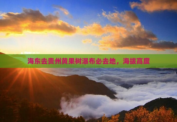 海东去贵州黄果树瀑布必去地，海拔高度