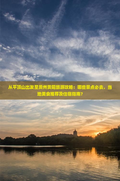 从平顶山出发至贵州贵阳旅游攻略：哪些景点必去，当地美食推荐及住宿指南？