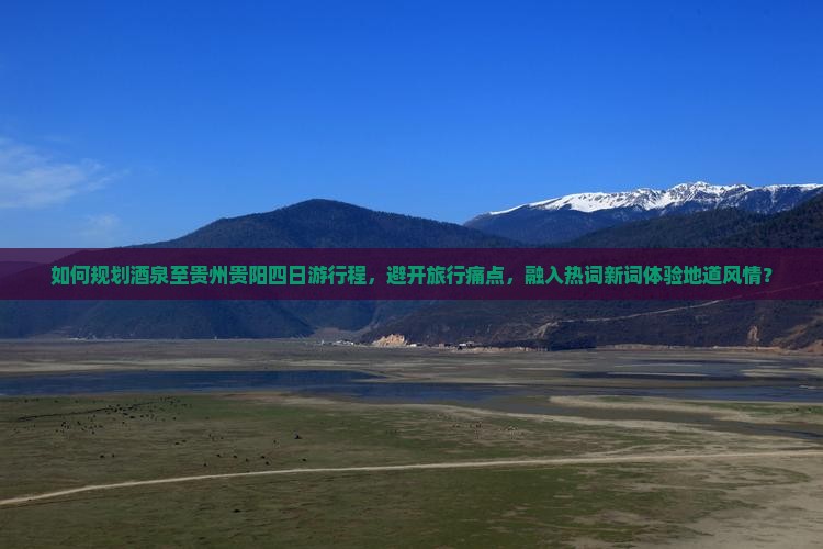 如何规划茶泉至贵州贵阳四日游行程，避开旅行痛点，融入热词新词体验地道风情？