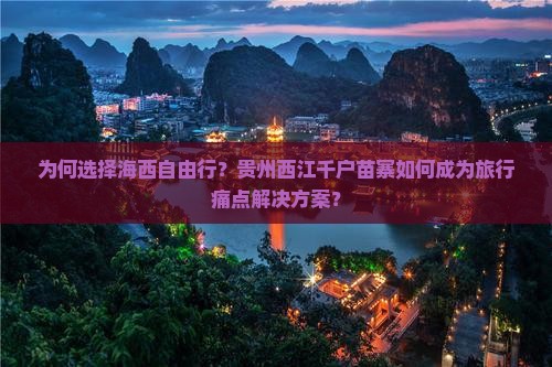 为何选择海西自由行？贵州西江千户苗寨如何成为旅行痛点解决方案？
