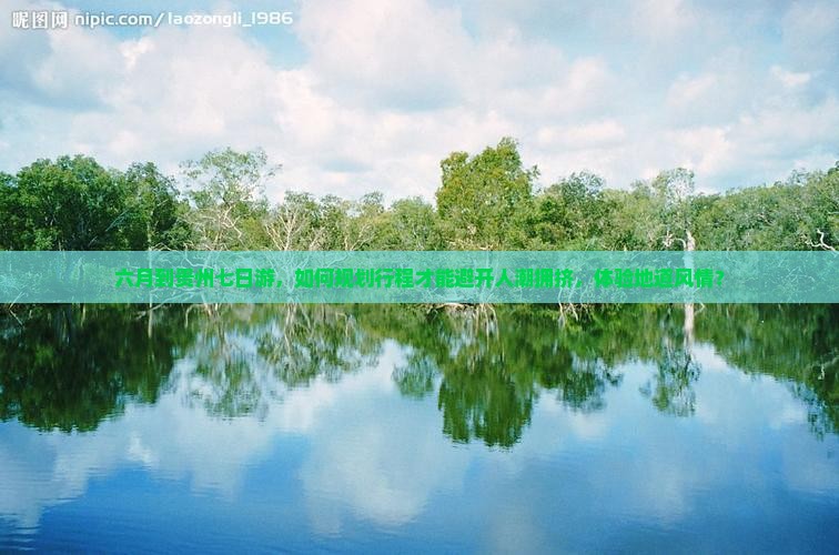 六月到贵州七日游，如何规划行程才能避开人潮拥挤，体验地道风情？