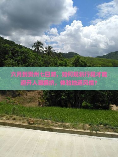 六月到贵州七日游，如何规划行程才能避开人潮拥挤，体验地道风情？