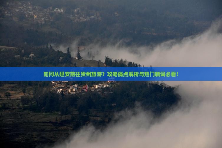 如何从延安前往贵州旅游？攻略痛点解析与热门新词必看！