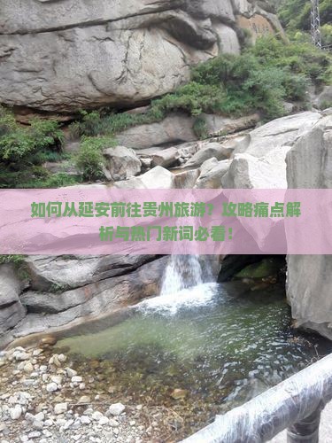 如何从延安前往贵州旅游？攻略痛点解析与热门新词必看！