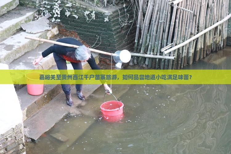 嘉峪关至贵州西江千户苗寨旅游，如何品尝地道小吃满足味蕾？