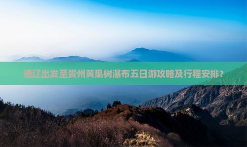 通辽出发至贵州黄果树瀑布五日游攻略及行程安排？