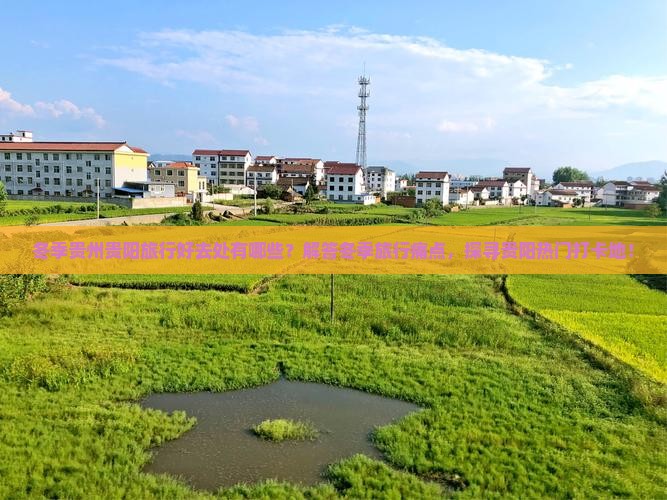 冬季贵州贵阳旅行好去处有哪些？解答冬季旅行痛点，探寻贵阳热门打卡地！