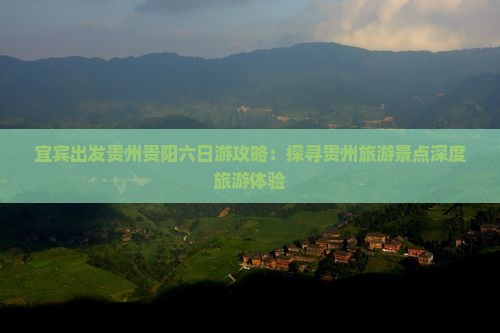 宜宾出发贵州贵阳六日游攻略：探寻贵州旅游景点深度旅游体验