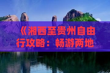 《湘西至贵州自由行攻略：畅游两地风情》