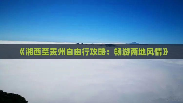 《湘西至贵州自由行攻略：畅游两地风情》