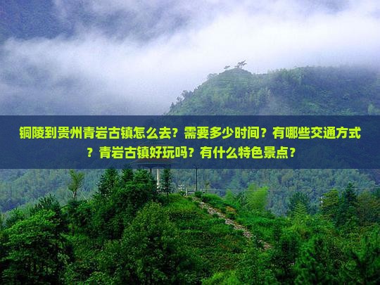 铜陵到贵州青岩古镇怎么去？需要多少时间？有哪些交通方式？青岩古镇好玩吗？有什么特色景点？