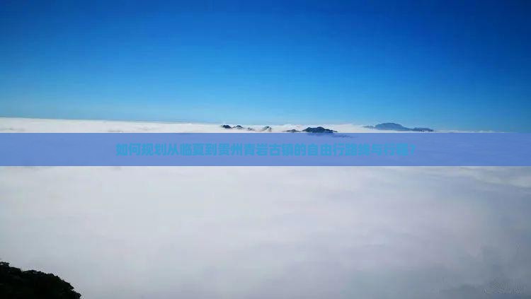 如何规划从临夏到贵州青岩古镇的自由行路线与行程？
