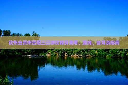 钦州去贵州贵阳三日游攻略及费用、路线、自驾游指南