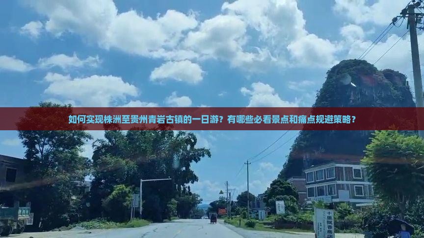 如何实现株洲至贵州青岩古镇的一日游?有哪些必看景点和痛点规避策略? 如何实现株洲至贵州青岩古镇的一日游?有哪些必看景点和痛点规避策略?