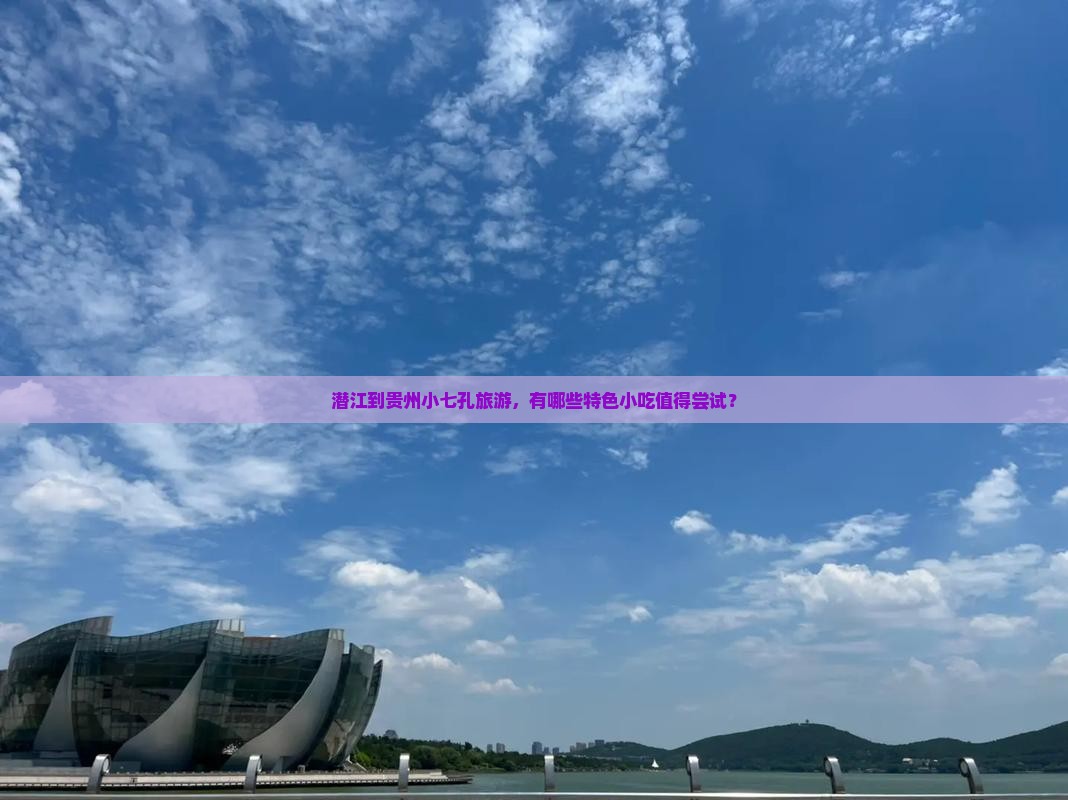 潜江到贵州小七孔旅游，有哪些特色小吃值得尝试？