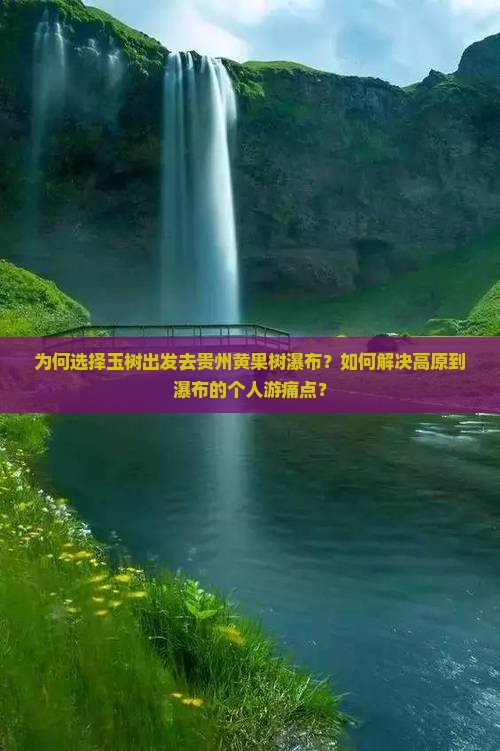 为何选择玉树出发去贵州黄果树瀑布？如何解决高原到瀑布的个人游痛点？