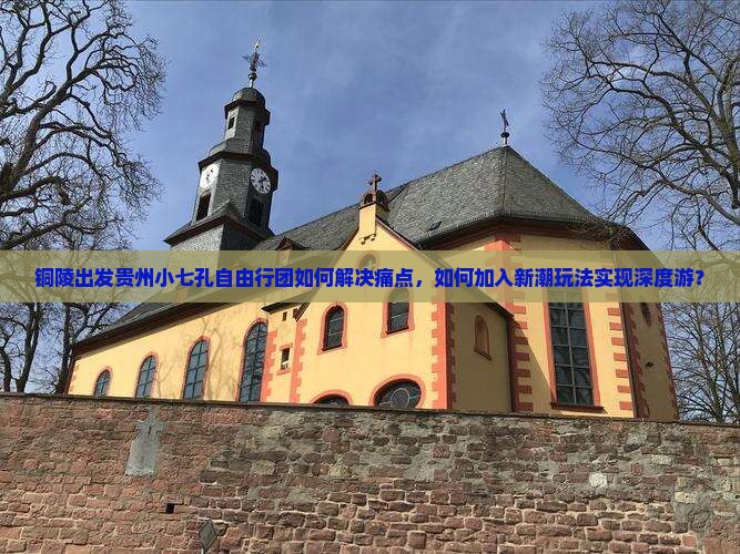 铜陵出发贵州小七孔自由行团如何解决痛点，如何加入新潮玩法实现深度游？