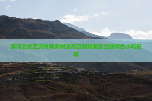 漯河出发至贵州黄果树瀑布旅游攻略及当地特色小吃推荐