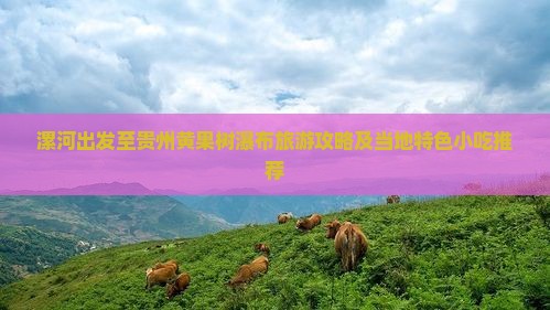 漯河出发至贵州黄果树瀑布旅游攻略及当地特色小吃推荐