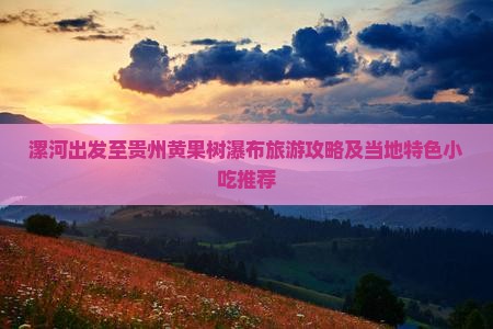 漯河出发至贵州黄果树瀑布旅游攻略及当地特色小吃推荐