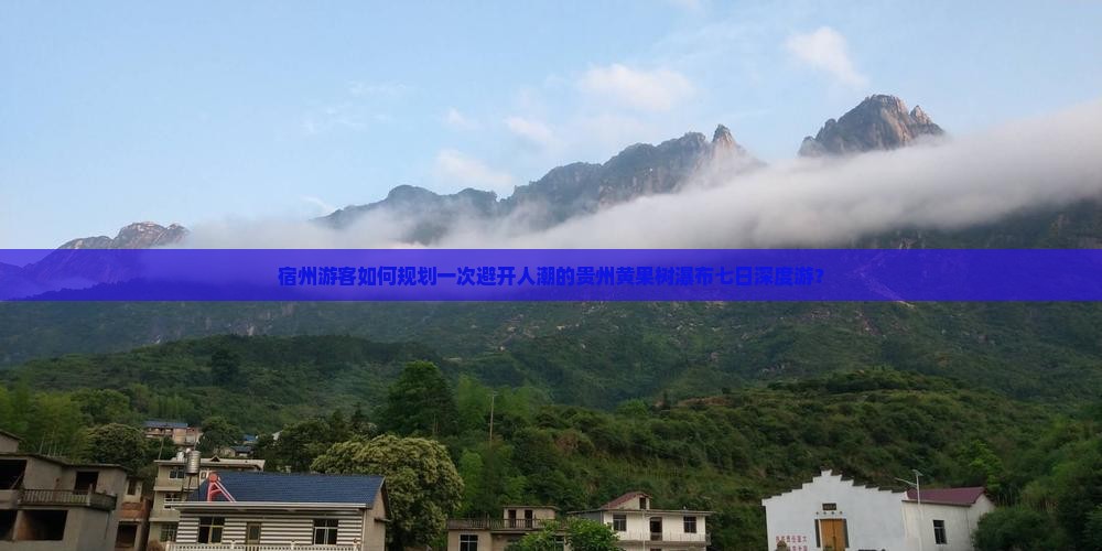 宿州游客如何规划一次避开人潮的贵州黄果树瀑布七日深度游？