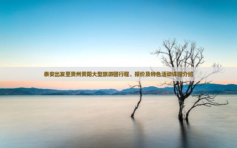 泰安出发至贵州贵阳大型旅游团行程、报价及特色活动详细介绍
