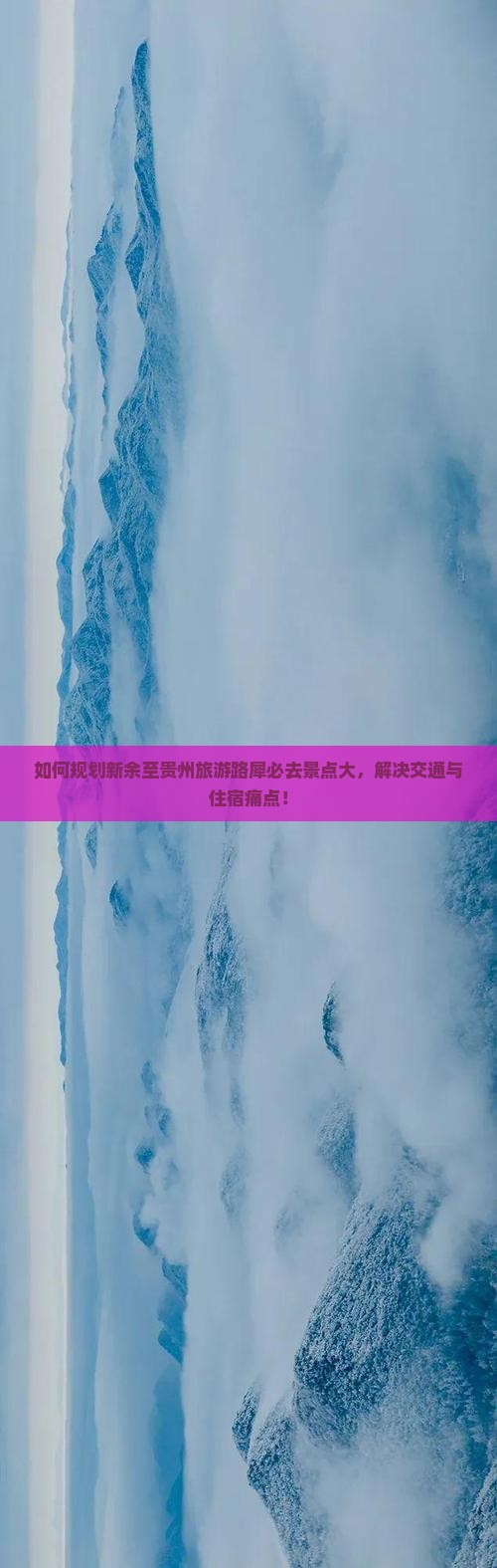 如何规划新余至贵州旅游路犀必去景点大，解决交通与住宿痛点！