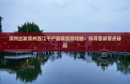 滨州出发贵州西江千户苗寨旅游攻略：探寻苗寨景点秘籍