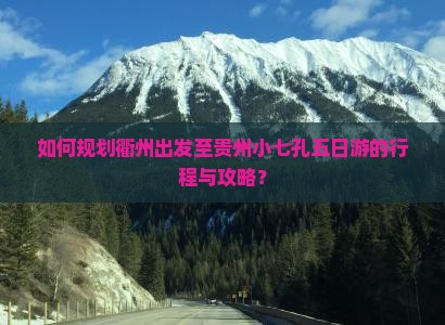 如何规划衢州出发至贵州小七孔五日游的行程与攻略？