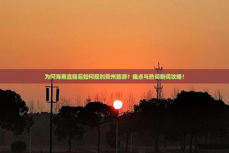 为何海南直辖后如何规划贵州旅游？痛点与热词新词攻略！