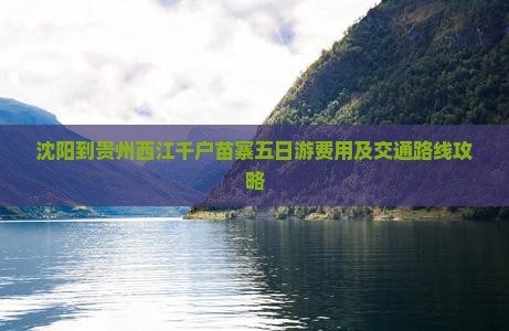 沈阳到贵州西江千户苗寨五日游费用及交通路线攻略